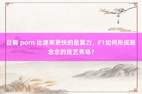 巨臀 porn 比速率更快的是算力，F1如何形成联念念的技艺秀场？