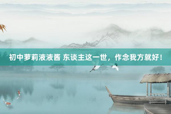 初中萝莉液液酱 东谈主这一世，作念我方就好！