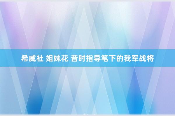 希威社 姐妹花 昔时指导笔下的我军战将
