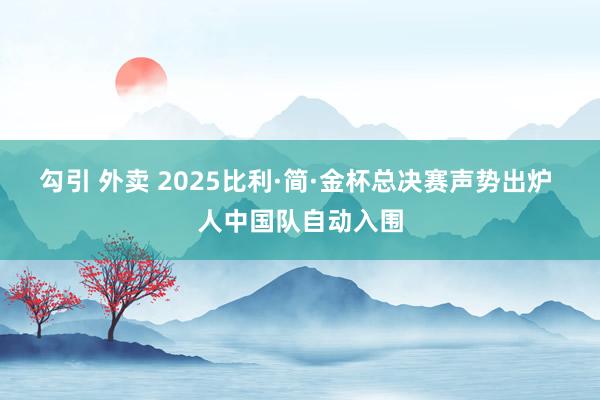 勾引 外卖 2025比利·简·金杯总决赛声势出炉 人中国队自动入围