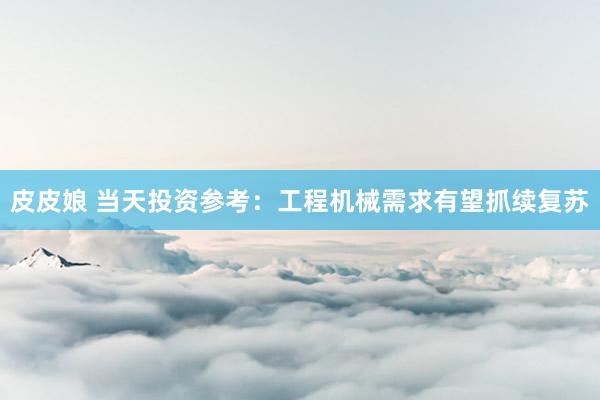 皮皮娘 当天投资参考：工程机械需求有望抓续复苏