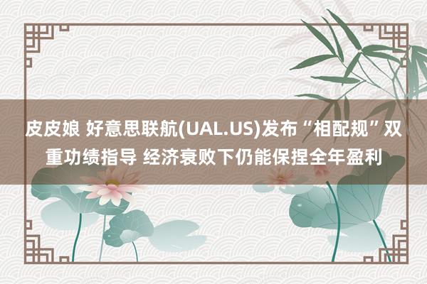 皮皮娘 好意思联航(UAL.US)发布“相配规”双重功绩指导 经济衰败下仍能保捏全年盈利