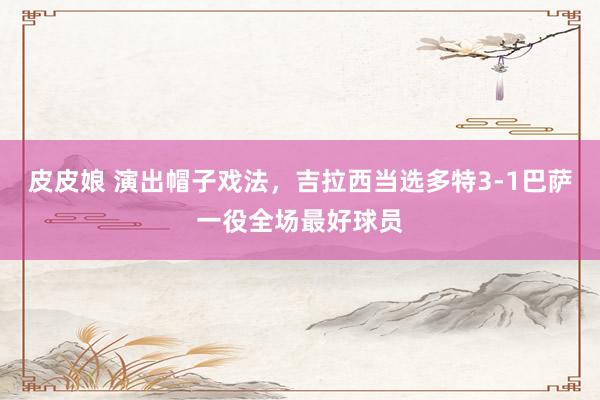 皮皮娘 演出帽子戏法，吉拉西当选多特3-1巴萨一役全场最好球员
