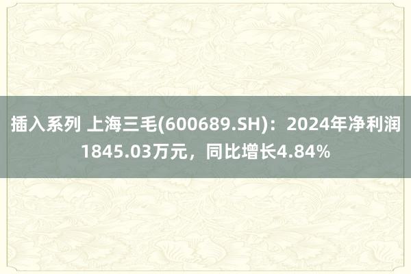 插入系列 上海三毛(600689.SH)：2024年净利润1845.03万元，同比增长4.84%