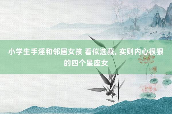 小学生手淫和邻居女孩 看似选藏, 实则内心很狠的四个星座女