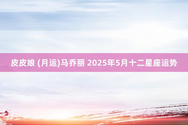 皮皮娘 (月运)马乔丽 2025年5月十二星座运势
